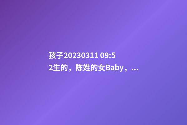 孩子2023.03.11 09:52生的，陈姓的女Baby，起名字大全